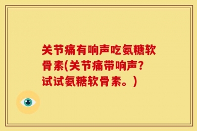 关节痛有响声吃氨糖软骨素(关节痛带响声？试试氨糖软骨素。)