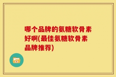 哪个品牌的氨糖软骨素好啊(最佳氨糖软骨素品牌推荐)