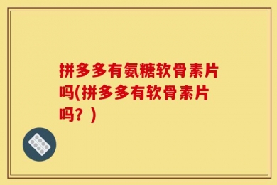 拼多多有氨糖软骨素片吗(拼多多有软骨素片吗？)