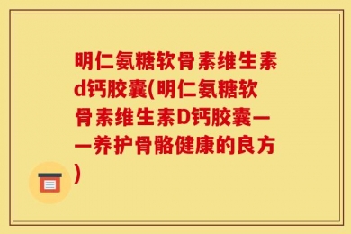 明仁氨糖软骨素维生素d钙胶囊(明仁氨糖软骨素维生素D钙胶囊——养护骨骼健康的良方)
