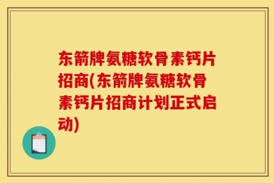 东箭牌氨糖软骨素钙片招商(东箭牌氨糖软骨素钙片招商计划正式启动)