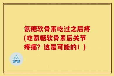 氨糖软骨素吃过之后疼(吃氨糖软骨素后关节疼痛？这是可能的！)