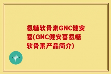 氨糖软骨素GNC健安喜(GNC健安喜氨糖软骨素产品简介)