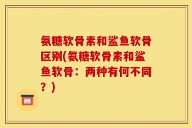 氨糖软骨素和鲨鱼软骨区别(氨糖软骨素和鲨鱼软骨：两种有何不同？)