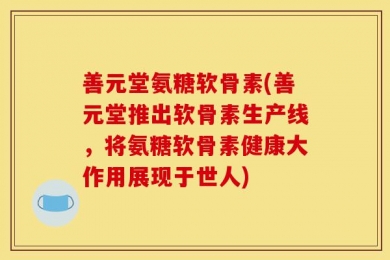 善元堂氨糖软骨素(善元堂推出软骨素生产线，将氨糖软骨素健康大作用展现于世人)