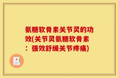 氨糖软骨素关节灵的功效(关节灵氨糖软骨素：强效舒缓关节疼痛)