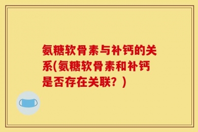 氨糖软骨素与补钙的关系(氨糖软骨素和补钙是否存在关联？)