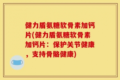 健力盾氨糖软骨素加钙片(健力盾氨糖软骨素加钙片：保护关节健康，支持骨骼健康)
