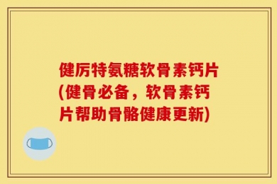 健厉特氨糖软骨素钙片(健骨必备，软骨素钙片帮助骨骼健康更新)