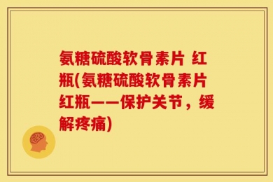 氨糖硫酸软骨素片 红瓶(氨糖硫酸软骨素片红瓶——保护关节，缓解疼痛)