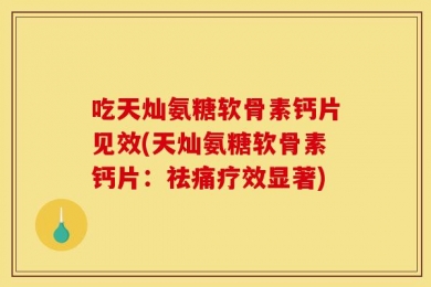 吃天灿氨糖软骨素钙片见效(天灿氨糖软骨素钙片：祛痛疗效显著)