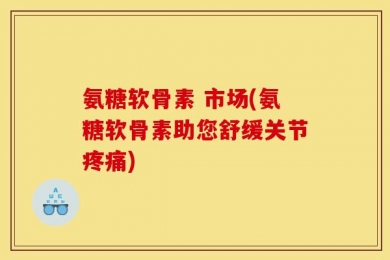 氨糖软骨素 市场(氨糖软骨素助您舒缓关节疼痛)