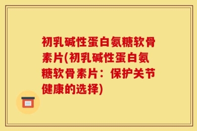 初乳碱性蛋白氨糖软骨素片(初乳碱性蛋白氨糖软骨素片：保护关节健康的选择)