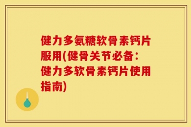 健力多氨糖软骨素钙片服用(健骨关节必备：健力多软骨素钙片使用指南)