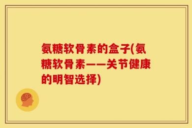 氨糖软骨素的盒子(氨糖软骨素——关节健康的明智选择)