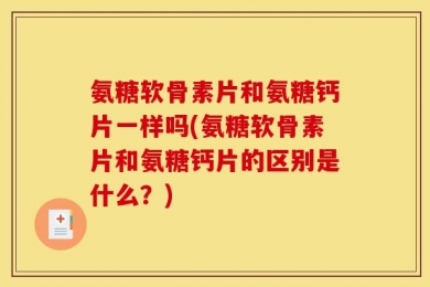 氨糖软骨素片和氨糖钙片一样吗(氨糖软骨素片和氨糖钙片的区别是什么？)
