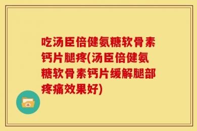 吃汤臣倍健氨糖软骨素钙片腿疼(汤臣倍健氨糖软骨素钙片缓解腿部疼痛效果好)