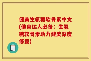 健美生氨糖软骨素中文(健身达人必备：生氨糖软骨素助力健美深度修复)