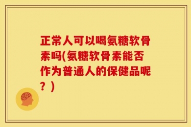 正常人可以喝氨糖软骨素吗(氨糖软骨素能否作为普通人的保健品呢？)