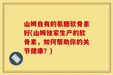 山姆自有的氨糖软骨素好(山姆独家生产的软骨素，如何帮助你的关节健康？)
