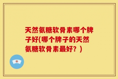 天然氨糖软骨素哪个牌子好(哪个牌子的天然氨糖软骨素最好？)