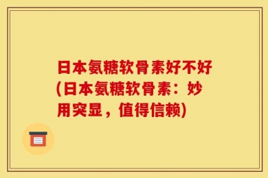日本氨糖软骨素好不好(日本氨糖软骨素：妙用突显，值得信赖)