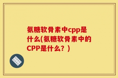 氨糖软骨素中cpp是什么(氨糖软骨素中的CPP是什么？)