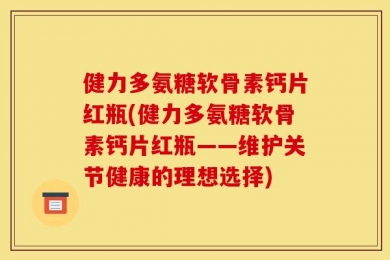 健力多氨糖软骨素钙片红瓶(健力多氨糖软骨素钙片红瓶——维护关节健康的理想选择)