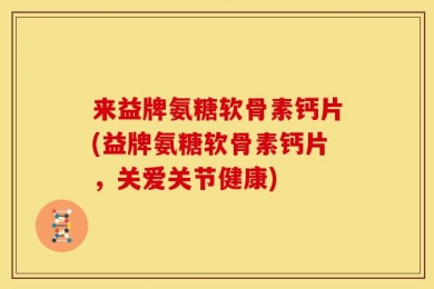 来益牌氨糖软骨素钙片(益牌氨糖软骨素钙片，关爱关节健康)