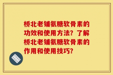 桥北老铺氨糖软骨素的功效和使用方法？了解桥北老铺氨糖软骨素的作用和使用技巧？