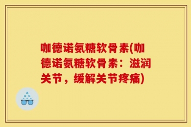 咖德诺氨糖软骨素(咖德诺氨糖软骨素：滋润关节，缓解关节疼痛)