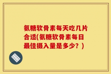 氨糖软骨素每天吃几片合适(氨糖软骨素每日最佳摄入量是多少？)