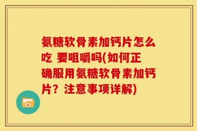 氨糖软骨素加钙片怎么吃 要咀嚼吗(如何正确服用氨糖软骨素加钙片？注意事项详解)