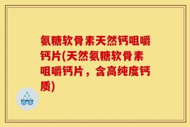 氨糖软骨素天然钙咀嚼钙片(天然氨糖软骨素咀嚼钙片，含高纯度钙质)