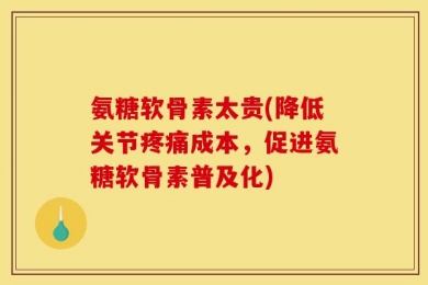 氨糖软骨素太贵(降低关节疼痛成本，促进氨糖软骨素普及化)