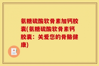 氨糖硫酸软骨素加钙胶囊(氨糖硫酸软骨素钙胶囊：关爱您的骨骼健康)