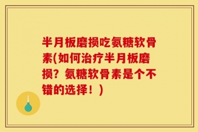 半月板磨损吃氨糖软骨素(如何治疗半月板磨损？氨糖软骨素是个不错的选择！)