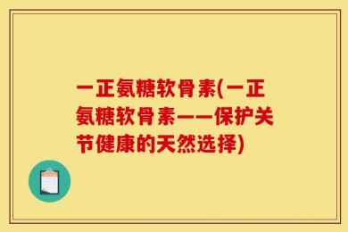 一正氨糖软骨素(一正氨糖软骨素——保护关节健康的天然选择)