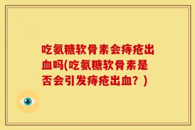 吃氨糖软骨素会痔疮出血吗(吃氨糖软骨素是否会引发痔疮出血？)
