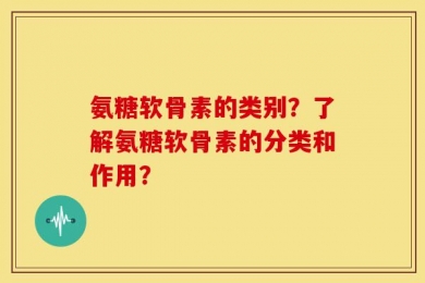 氨糖软骨素的类别？了解氨糖软骨素的分类和作用？