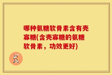 哪种氨糖软骨素含有壳寡糖(含壳寡糖的氨糖软骨素，功效更好)