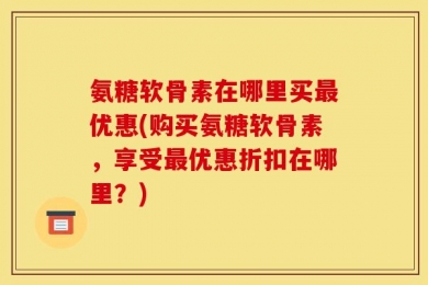 氨糖软骨素在哪里买最优惠(购买氨糖软骨素，享受最优惠折扣在哪里？)