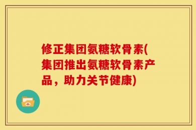 修正集团氨糖软骨素(集团推出氨糖软骨素产品，助力关节健康)