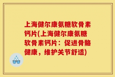 上海健尔康氨糖软骨素钙片(上海健尔康氨糖软骨素钙片：促进骨骼健康，维护关节舒适)