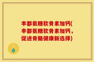 丰都氨糖软骨素加钙(丰都氨糖软骨素加钙，促进骨骼健康新选择)
