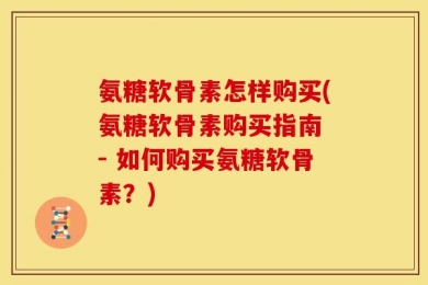 氨糖软骨素怎样购买(氨糖软骨素购买指南 - 如何购买氨糖软骨素？)