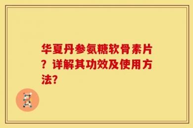 华夏丹参氨糖软骨素片？详解其功效及使用方法？