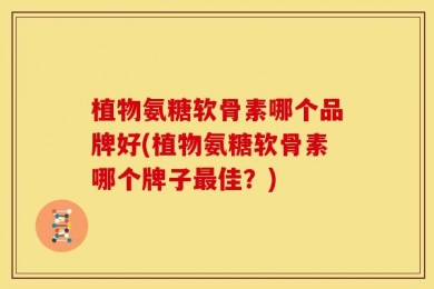 植物氨糖软骨素哪个品牌好(植物氨糖软骨素哪个牌子最佳？)