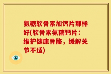 氨糖软骨素加钙片那样好(软骨素氨糖钙片：维护健康骨骼，缓解关节不适)