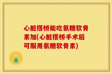 心脏搭桥能吃氨糖软骨素加(心脏搭桥手术后可服用氨糖软骨素)